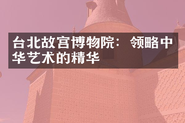 台北故宫博物院：领略中华艺术的精华