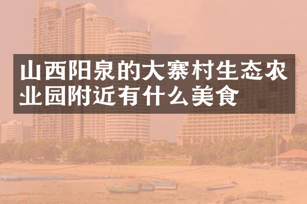 山西阳泉的大寨村生态农业园附近有什么美食