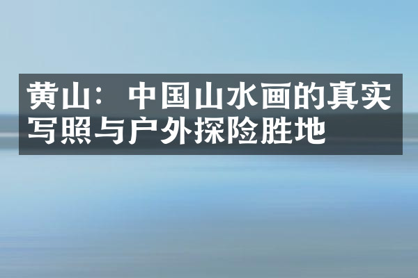 黄山：中国山水画的真实写照与户外探险胜地