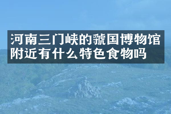 河南三门峡的虢国博物馆附近有什么特色食物吗