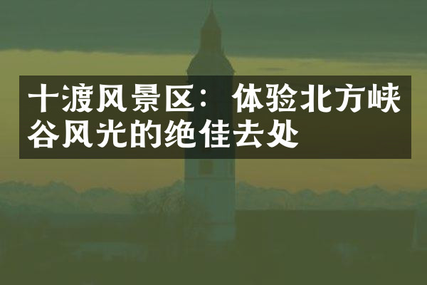 十渡风景区：体验北方峡谷风光的绝佳去处