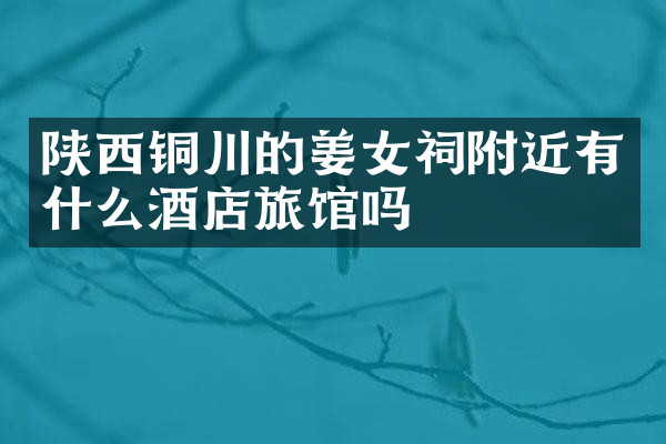 陕西铜川的姜女祠附近有什么酒店旅馆吗