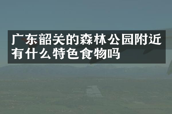 广东韶关的森林公园附近有什么特色食物吗