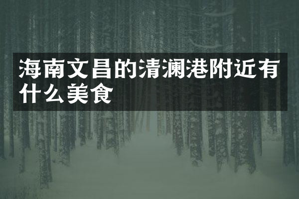 海南文昌的清澜港附近有什么美食