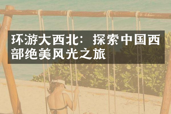 环游大西北：探索中国西部绝美风光之旅
