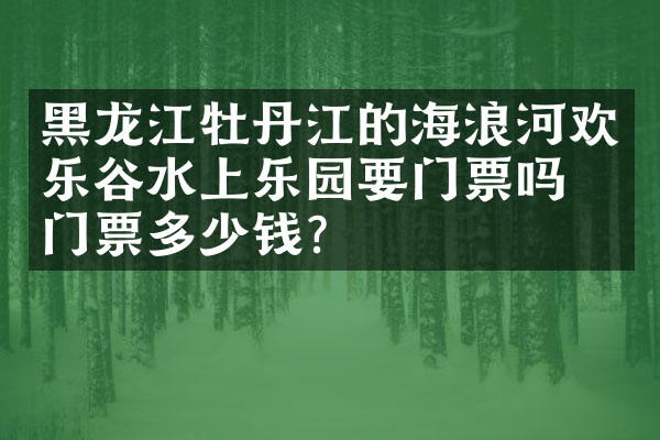 黑龙江牡丹江的海浪河欢乐谷水上乐园要门票吗？门票多少钱？