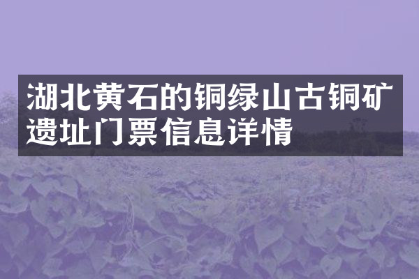 湖北黄石的铜绿山古铜矿遗址门票信息详情