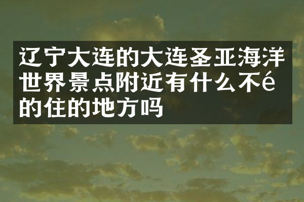辽宁大连的大连圣亚海洋世界景点附近有什么不错的住的地方吗