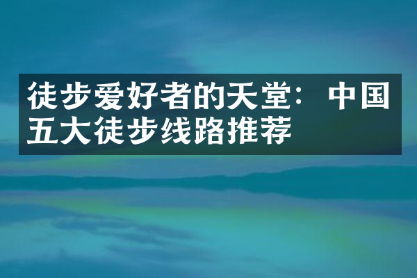 徒步爱好者的天堂：中国五大徒步线路推荐