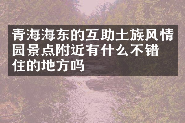 青海海东的互助土族风情园景点附近有什么不错的住的地方吗