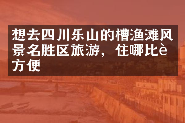 想去四川乐山的槽渔滩风景名胜区旅游，住哪比较方便
