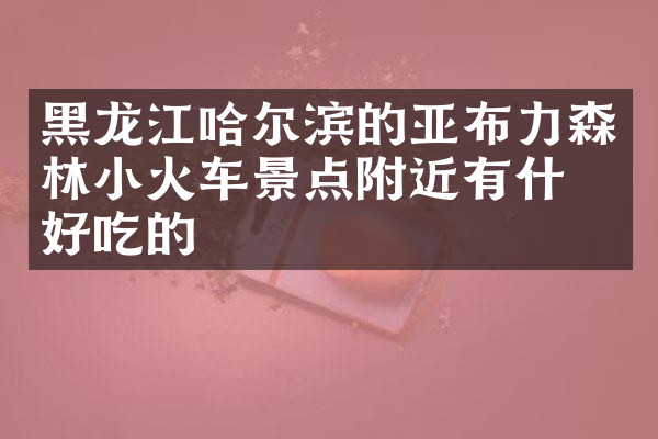 黑龙江哈尔滨的亚布力森林小火车景点附近有什么好吃的
