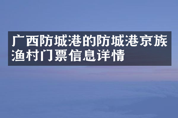 广西防城港的防城港京族渔村门票信息详情