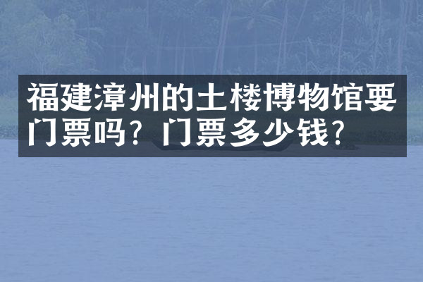 福建漳州的土楼博物馆要门票吗？门票多少钱？