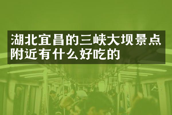 湖北宜昌的三峡大坝景点附近有什么好吃的
