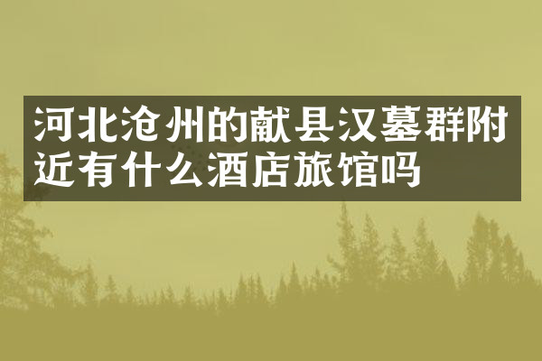 河北沧州的献县汉墓群附近有什么酒店旅馆吗