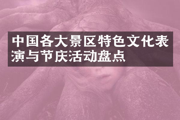 中国各大景区特色文化表演与节庆活动盘点