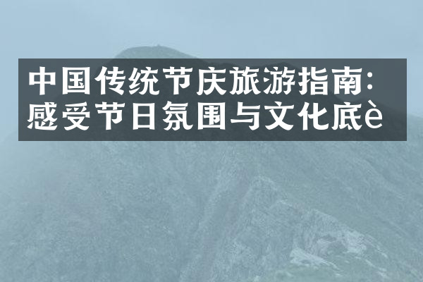 中国传统节庆旅游指南：感受节日氛围与文化底蕴