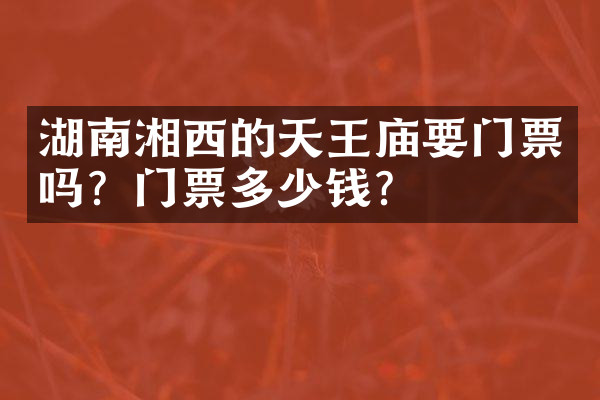湖南湘西的天王庙要门票吗？门票多少钱？