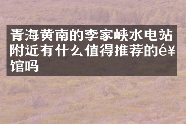 青海黄南的李家峡水电站附近有什么值得推荐的饭馆吗