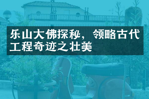 乐山大佛探秘，领略古代工程奇迹之壮美