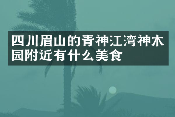 四川眉山的青神江湾神木园附近有什么美食