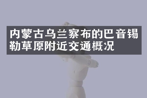 内蒙古乌兰察布的巴音锡勒草原附近交通概况