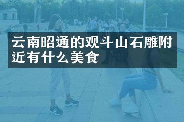 云南昭通的观斗山石雕附近有什么美食