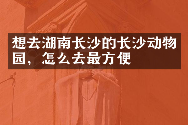 想去湖南长沙的长沙动物园，怎么去最方便