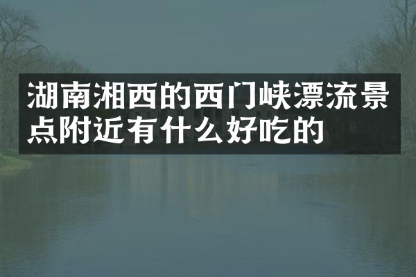 湖南湘西的西门峡漂流景点附近有什么好吃的