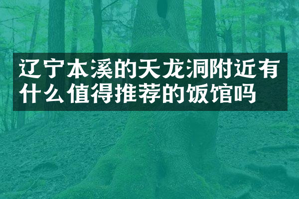 辽宁本溪的天龙洞附近有什么值得推荐的饭馆吗