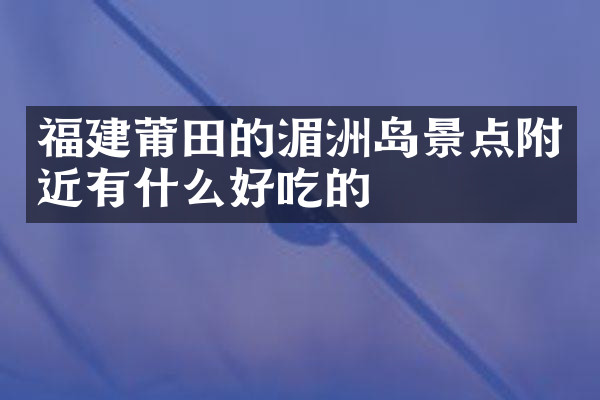 福建莆田的湄洲岛景点附近有什么好吃的