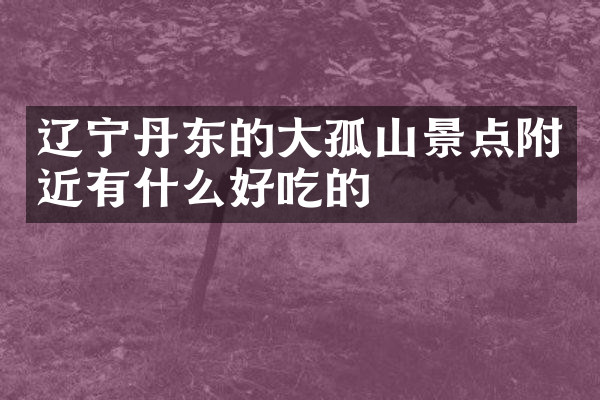辽宁丹东的大孤山景点附近有什么好吃的