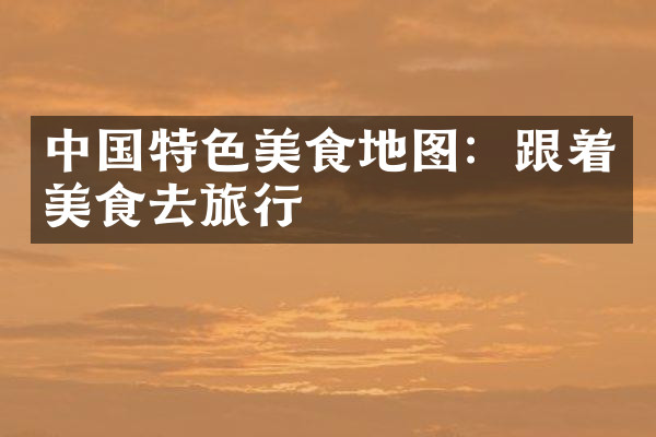 中国特色美食地图：跟着美食去旅行
