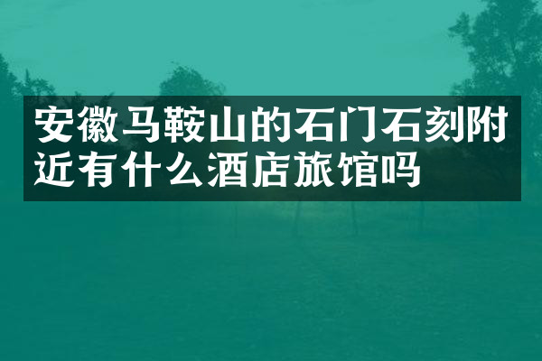 安徽马鞍山的石门石刻附近有什么酒店旅馆吗