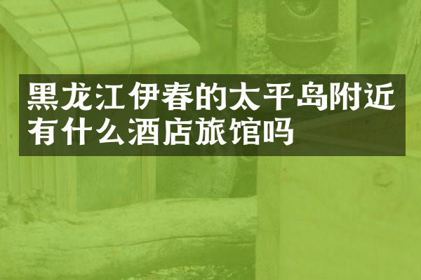 黑龙江伊春的太平岛附近有什么酒店旅馆吗