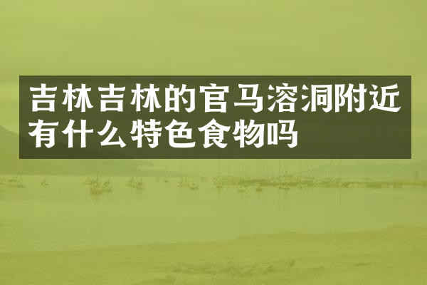 吉林吉林的官马溶洞附近有什么特色食物吗