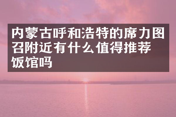 内蒙古呼和浩特的席力图召附近有什么值得推荐的饭馆吗