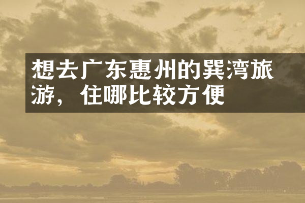 想去广东惠州的巽竂湾旅游，住哪比较方便