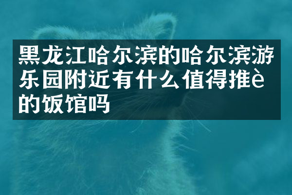 黑龙江哈尔滨的哈尔滨游乐园附近有什么值得推荐的饭馆吗