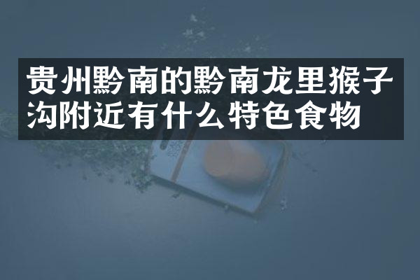 贵州黔南的黔南龙里猴子沟附近有什么特色食物吗