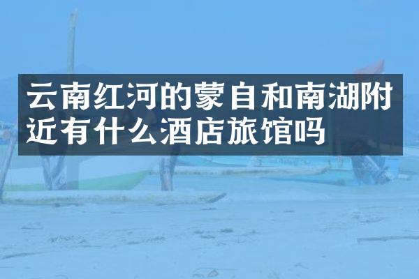 云南红河的蒙自和南湖附近有什么酒店旅馆吗