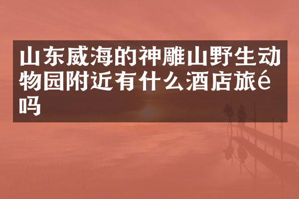 山东威海的神雕山野生动物园附近有什么酒店旅馆吗