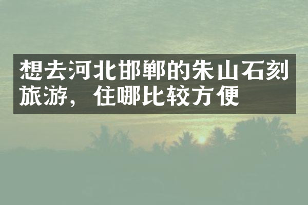 想去河北邯郸的朱山石刻旅游，住哪比较方便