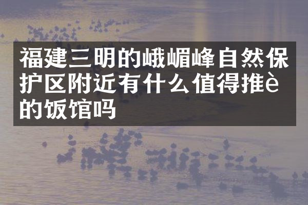 福建三明的峨嵋峰自然保护区附近有什么值得推荐的饭馆吗