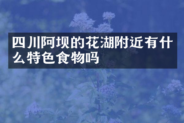 四川阿坝的花湖附近有什么特色食物吗