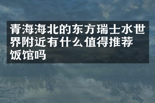 青海海北的东方瑞士水世界附近有什么值得推荐的饭馆吗
