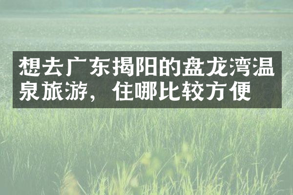 想去广东揭阳的盘龙湾温泉旅游，住哪比较方便