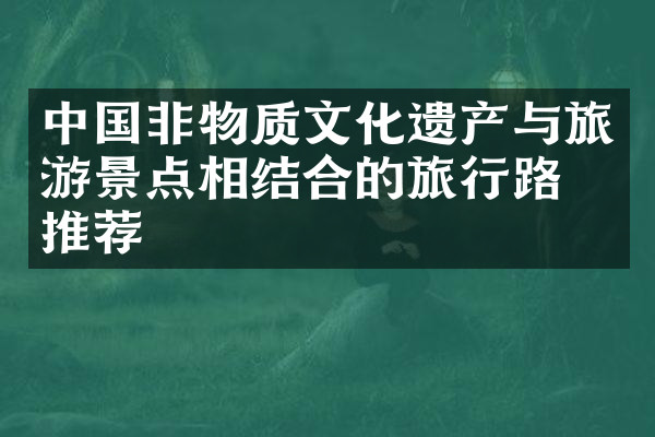 中国非物质文化遗产与旅游景点相结合的旅行路线推荐