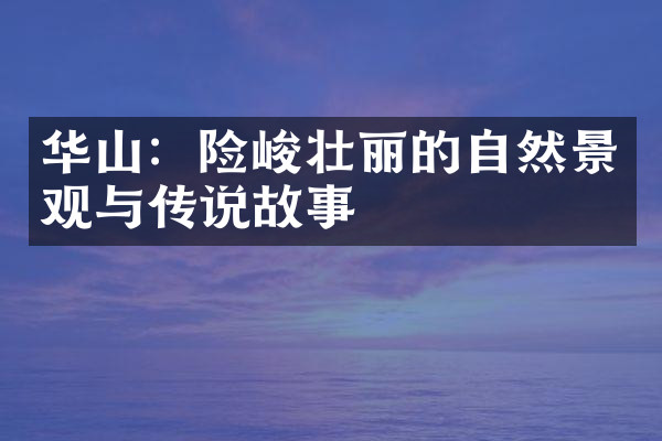 华山：险峻壮丽的自然景观与传说故事
